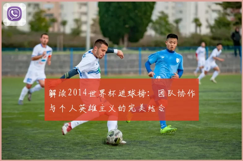解读2014世界杯进球榜：团队协作与个人英雄主义的完美结合
