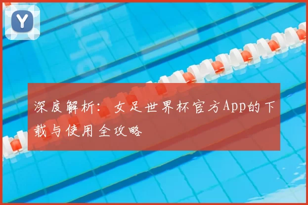 深度解析:女足世界杯官方App的下载与使用全攻略