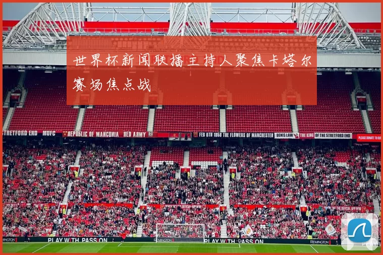 世界杯新闻联播主持人聚焦卡塔尔赛场焦点战
