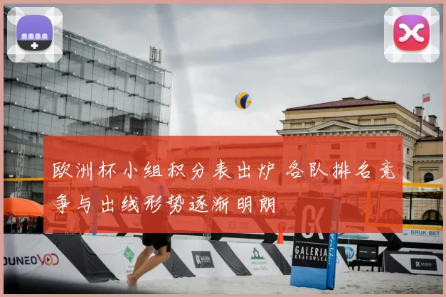 欧洲杯小组积分表出炉 各队排名竞争与出线形势逐渐明朗