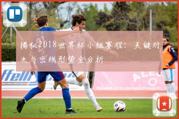 揭秘2018世界杯小组赛程：关键对决与出线形势全分析
