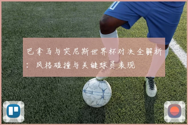巴拿马与突尼斯世界杯对决全解析：风格碰撞与关键球员表现