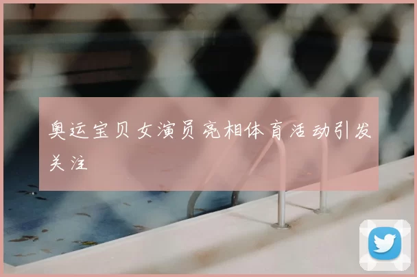 奥运宝贝女演员亮相体育活动引发关注