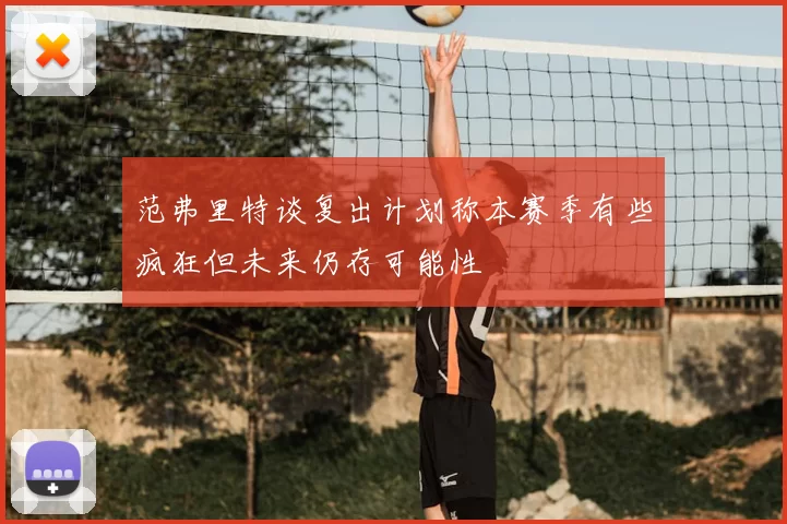 范弗里特谈复出计划称本赛季有些疯狂但未来仍存可能性