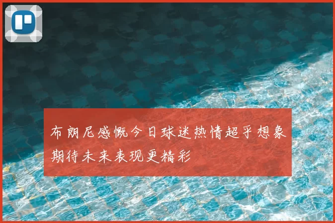 布朗尼感慨今日球迷热情超乎想象期待未来表现更精彩