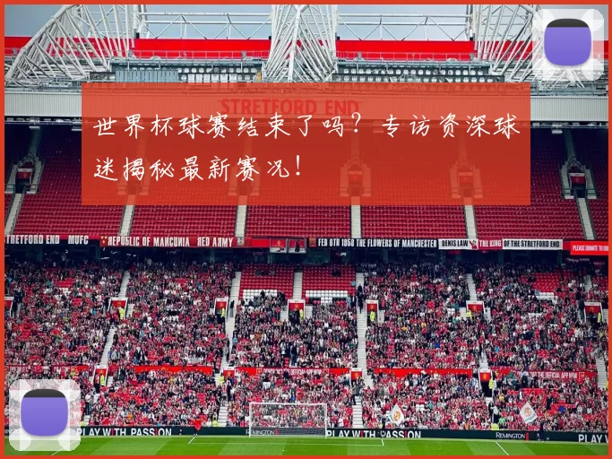世界杯球赛结束了吗?专访资深球迷揭秘最新赛况!