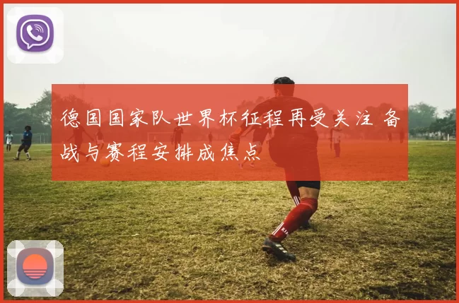 德国国家队世界杯征程再受关注 备战与赛程安排成焦点