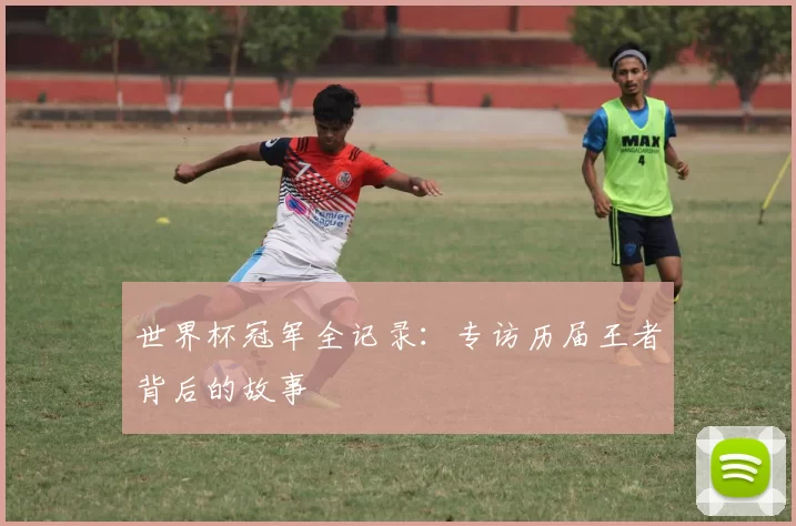 世界杯冠军全记录：专访历届王者背后的故事