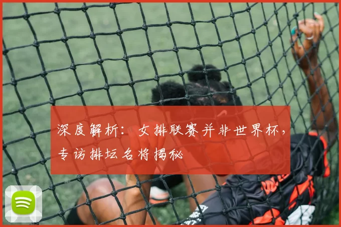 深度解析：女排联赛并非世界杯，专访排坛名将揭秘