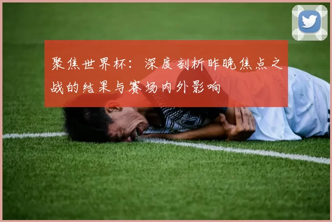 聚焦世界杯:深度剖析昨晚焦点之战的结果与赛场内外影响
