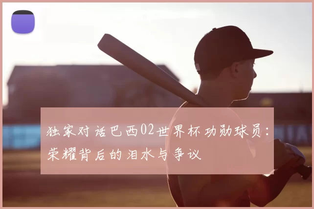 独家对话巴西02世界杯功勋球员:荣耀背后的泪水与争议