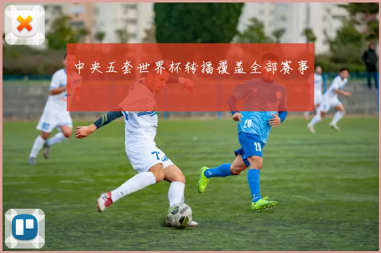 中央五套世界杯转播覆盖全部赛事