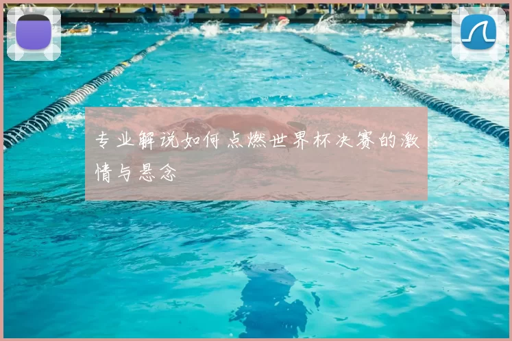 专业解说如何点燃世界杯决赛的激情与悬念