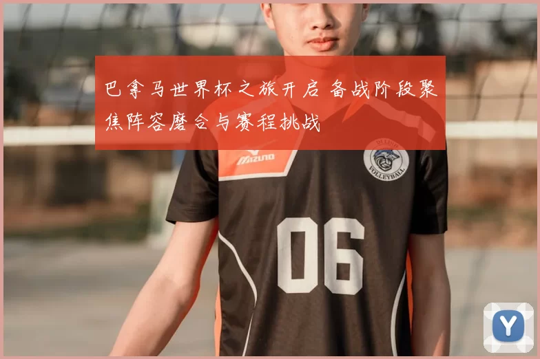 巴拿马世界杯之旅开启 备战阶段聚焦阵容磨合与赛程挑战