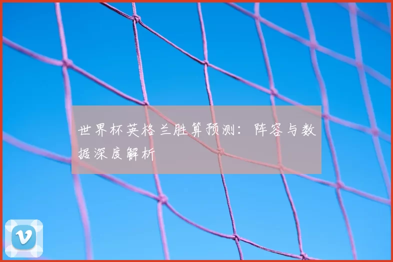世界杯英格兰胜算预测：阵容与数据深度解析