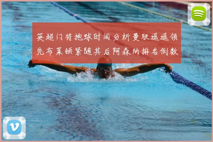 英超门将抱球时间分析曼联遥遥领先布莱顿紧随其后阿森纳排名倒数第三