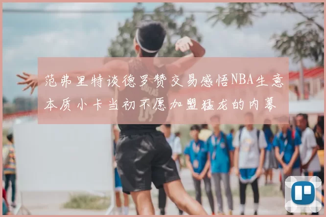 范弗里特谈德罗赞交易感悟NBA生意本质小卡当初不愿加盟猛龙的内幕揭秘