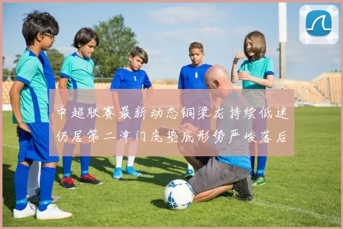 中超联赛最新动态铜梁龙持续低迷仍居第二津门虎垫底形势严峻落后安全区九分