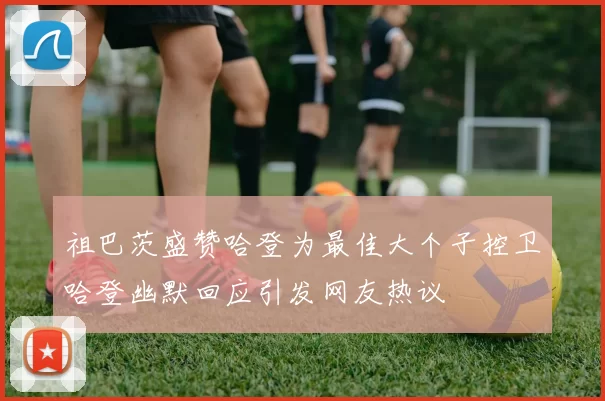 祖巴茨盛赞哈登为最佳大个子控卫哈登幽默回应引发网友热议