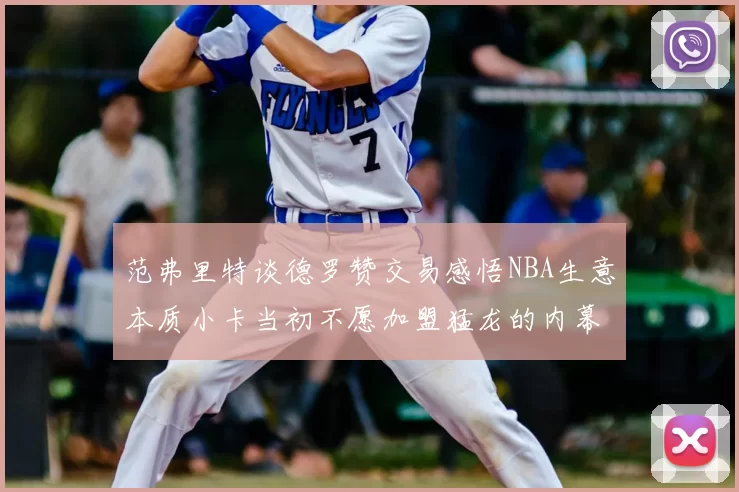 范弗里特谈德罗赞交易感悟NBA生意本质小卡当初不愿加盟猛龙的内幕揭秘