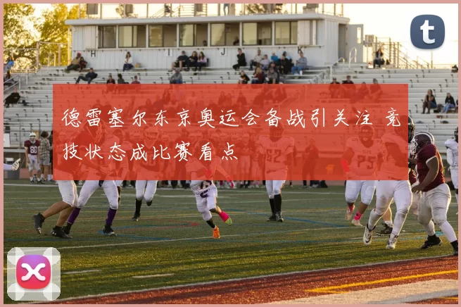 德雷塞尔东京奥运会备战引关注 竞技状态成比赛看点