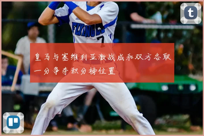 皇马与塞维利亚激战成和双方各取一分争夺积分榜位置
