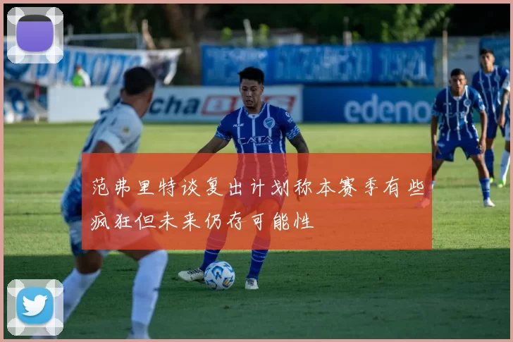 范弗里特谈复出计划称本赛季有些疯狂但未来仍存可能性