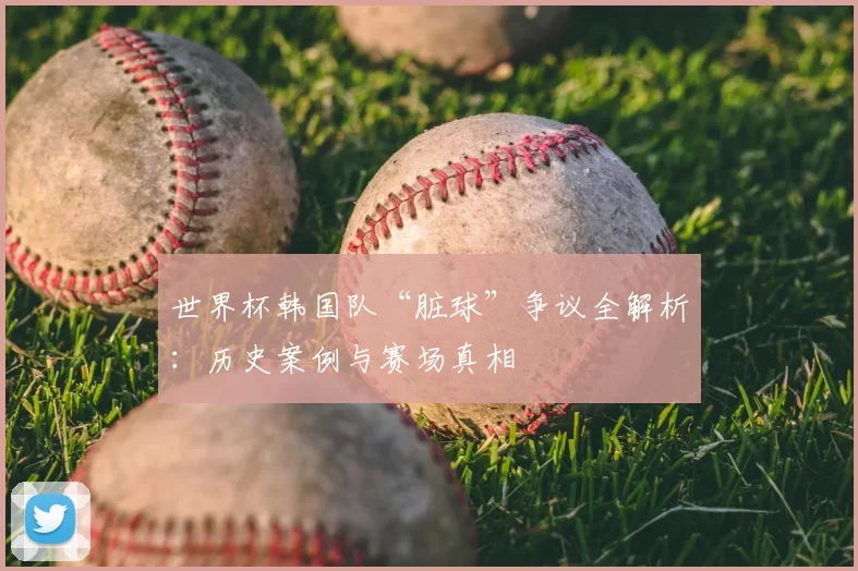 世界杯韩国队“脏球”争议全解析:历史案例与赛场真相
