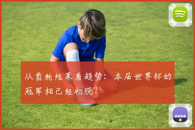 从首轮结果看趋势：本届世界杯的冠军相已经初现？