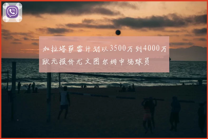 加拉塔萨雷计划以3500万到4000万欧元报价尤文图尔姆中场球员
