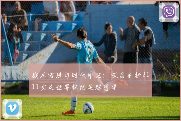 战术演进与时代印记：深度剖析2011女足世界杯的足球哲学