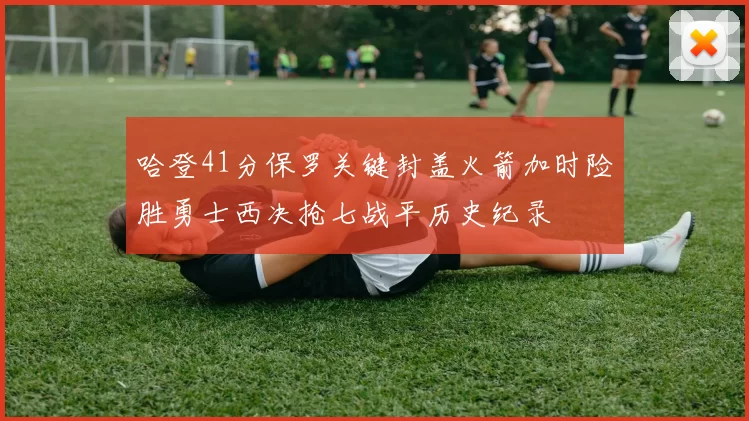 哈登41分保罗关键封盖火箭加时险胜勇士西决抢七战平历史纪录