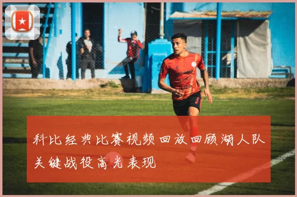 科比经典比赛视频回放回顾湖人队关键战役高光表现