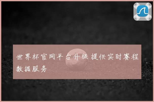 世界杯官网平台升级 提供实时赛程数据服务