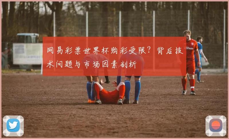 网易彩票世界杯购彩受限？背后技术问题与市场因素剖析