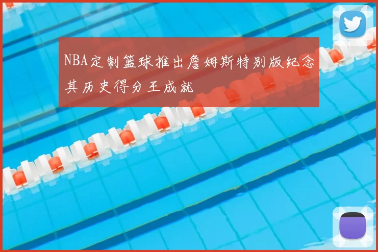 NBA定制篮球推出詹姆斯特别版纪念其历史得分王成就