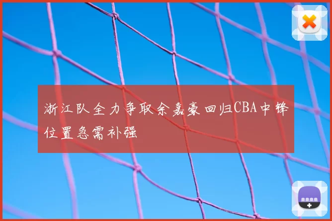 浙江队全力争取余嘉豪回归CBA中锋位置急需补强