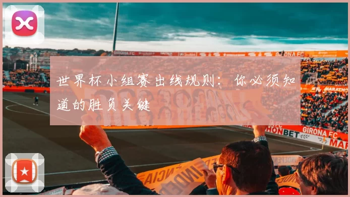 世界杯小组赛出线规则:你必须知道的胜负关键