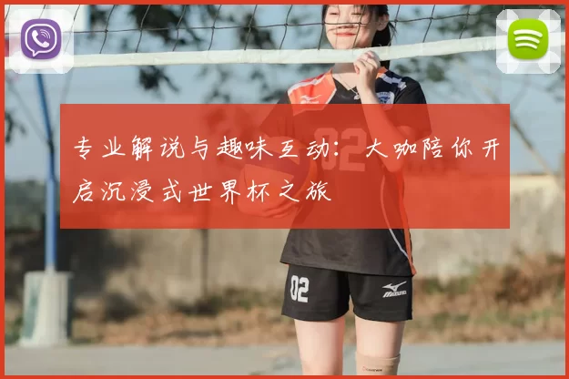 专业解说与趣味互动:大咖陪你开启沉浸式世界杯之旅