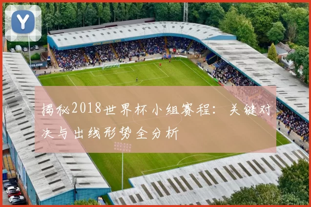 揭秘2018世界杯小组赛程：关键对决与出线形势全分析