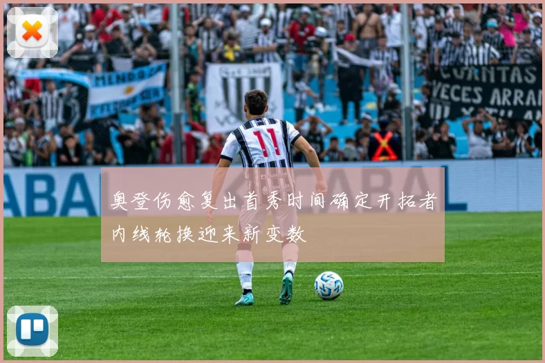 奥登伤愈复出首秀时间确定开拓者内线轮换迎来新变数