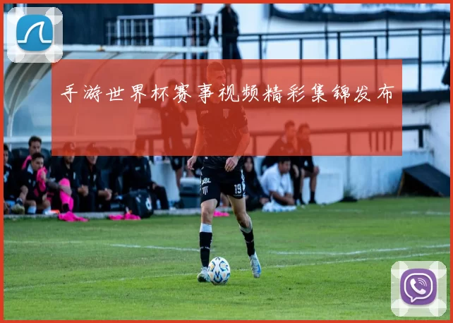 手游世界杯赛事视频精彩集锦发布