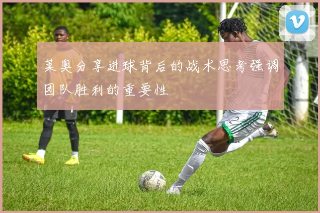 莱奥分享进球背后的战术思考强调团队胜利的重要性