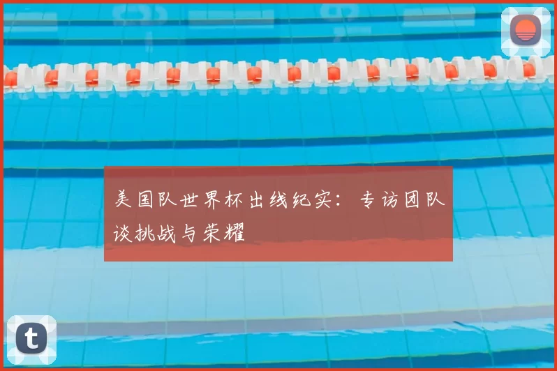 美国队世界杯出线纪实:专访团队谈挑战与荣耀