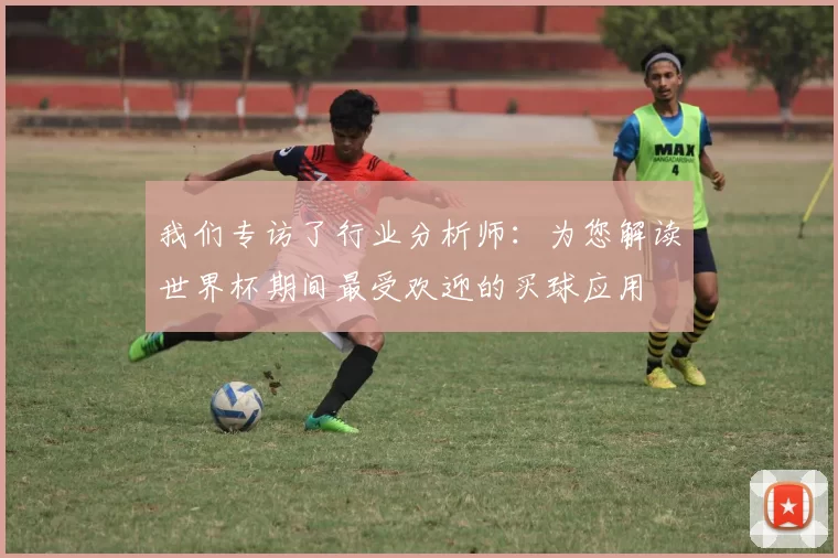 我们专访了行业分析师:为您解读世界杯期间最受欢迎的买球应用