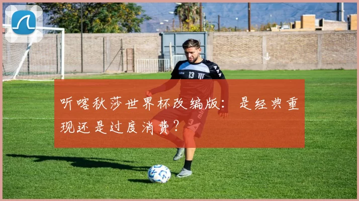 听喀秋莎世界杯改编版：是经典重现还是过度消费？