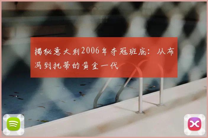 揭秘意大利2006年夺冠班底：从布冯到托蒂的黄金一代