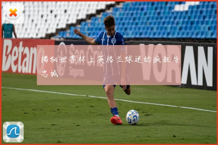 揭秘世界杯上英格兰球迷的疯狂与忠诚