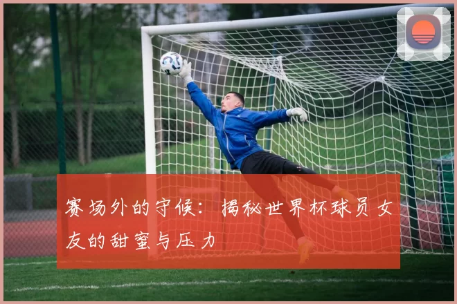赛场外的守候:揭秘世界杯球员女友的甜蜜与压力