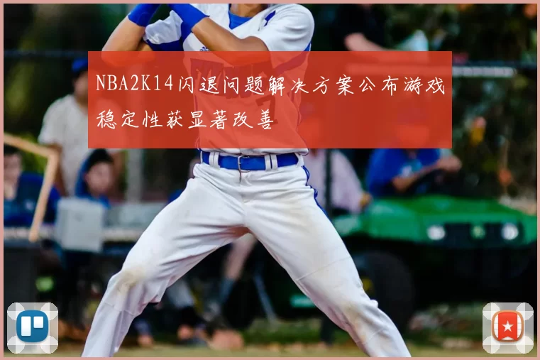 NBA2K14闪退问题解决方案公布游戏稳定性获显著改善